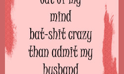 Mostly I prefer to think that I am batshit crazy instead of admit that my husband abuses our family. I can fix my crazy, but can't do anything for his.