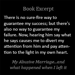 There is no sure-fire way to guarantee my success; but there's also no way to guarantee my failure. Will hasn't believed in me in a very long time, but his insinuations no longer cause me to crawl into a hole and hide. Now, hearing him say what he says causes me to divert my attention from him and pay attention to the light in my own heart.