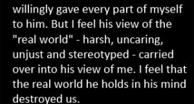 I feel that the version of the real world he holds in his mind destroyed us - our marriage. But it won't destroy me. I don't live in his world any longer.