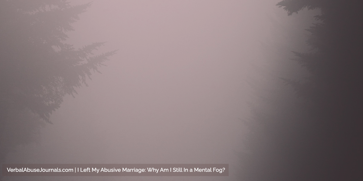 I Left My Abusive Marriage: Why Am I Still In A Mental Fog?